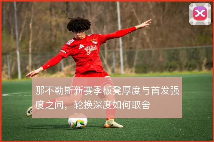 那不勒斯新赛季板凳厚度与首发强度之间，轮换深度如何取舍
