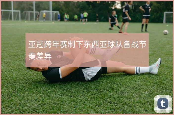 亚冠跨年赛制下东西亚球队备战节奏差异