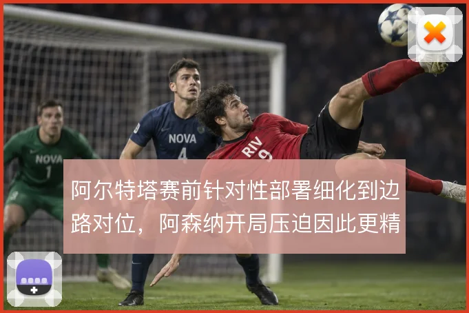 阿尔特塔赛前针对性部署细化到边路对位，阿森纳开局压迫因此更精准