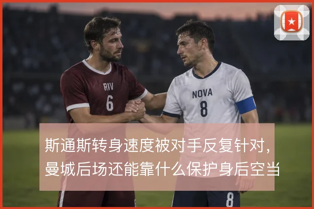 斯通斯转身速度被对手反复针对,曼城后场还能靠什么保护身后空当