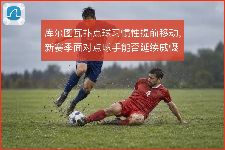 库尔图瓦扑点球习惯性提前移动，新赛季面对点球手能否延续威慑