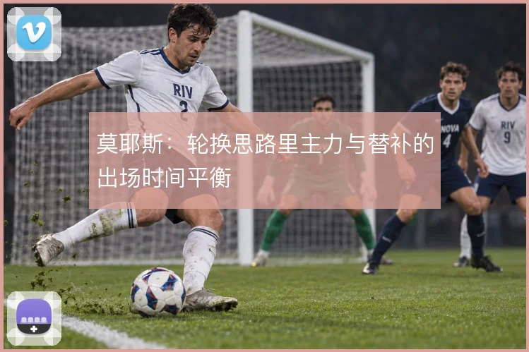 莫耶斯:轮换思路里主力与替补的出场时间平衡