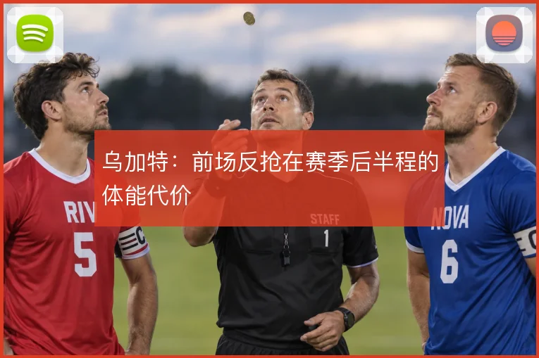 乌加特:前场反抢在赛季后半程的体能代价