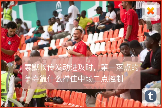 索默长传发动进攻时，第一落点的争夺靠什么撑住中场二点控制