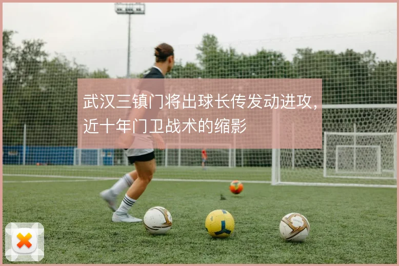 武汉三镇门将出球长传发动进攻,近十年门卫战术的缩影