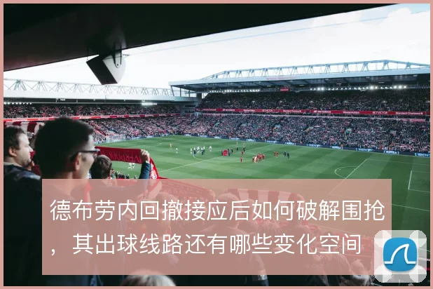 德布劳内回撤接应后如何破解围抢，其出球线路还有哪些变化空间