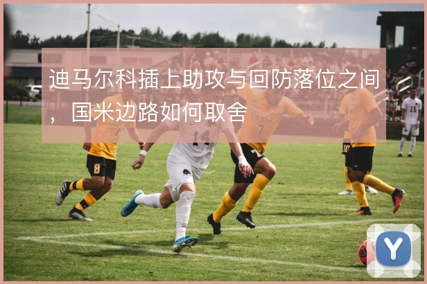 迪马尔科插上助攻与回防落位之间,国米边路如何取舍
