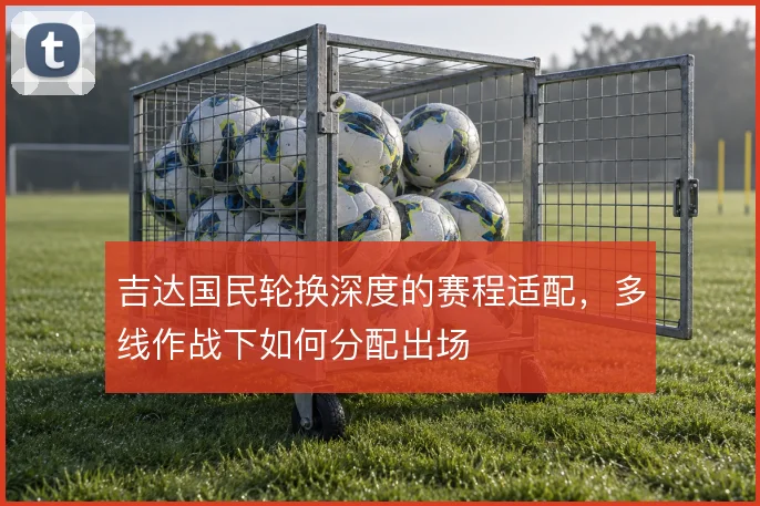 吉达国民轮换深度的赛程适配，多线作战下如何分配出场