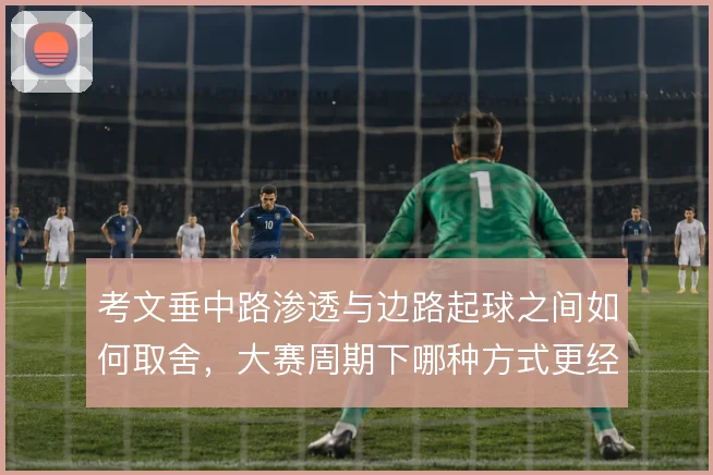 考文垂中路渗透与边路起球之间如何取舍,大赛周期下哪种方式更经得起压迫