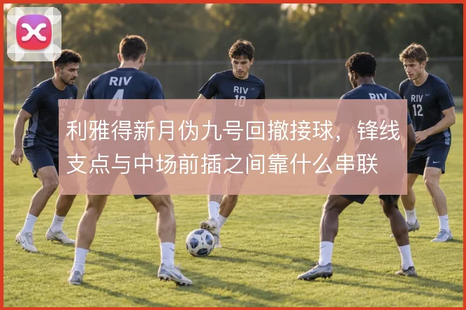 利雅得新月伪九号回撤接球，锋线支点与中场前插之间靠什么串联