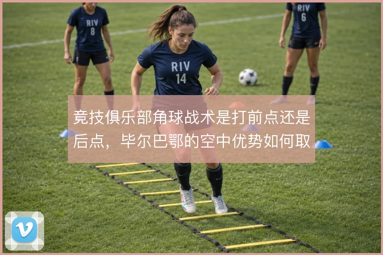 竞技俱乐部角球战术是打前点还是后点，毕尔巴鄂的空中优势如何取舍