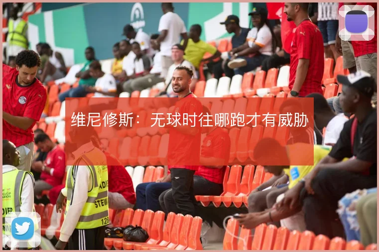 维尼修斯:无球时往哪跑才有威胁