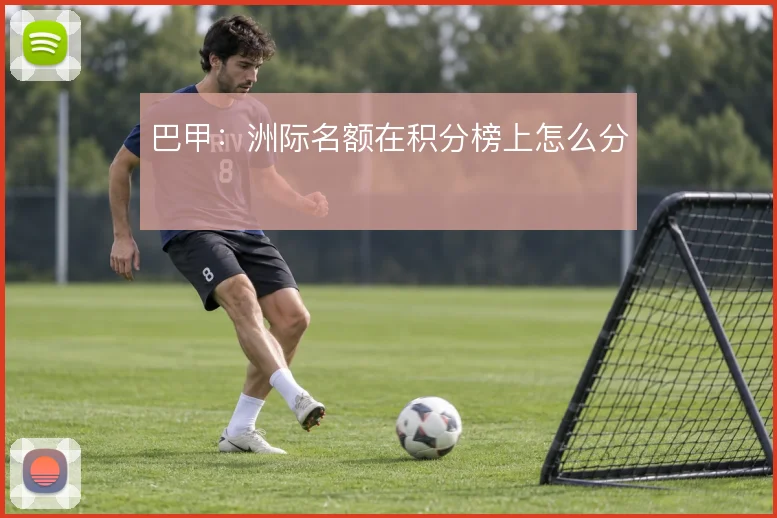 巴甲:洲际名额在积分榜上怎么分