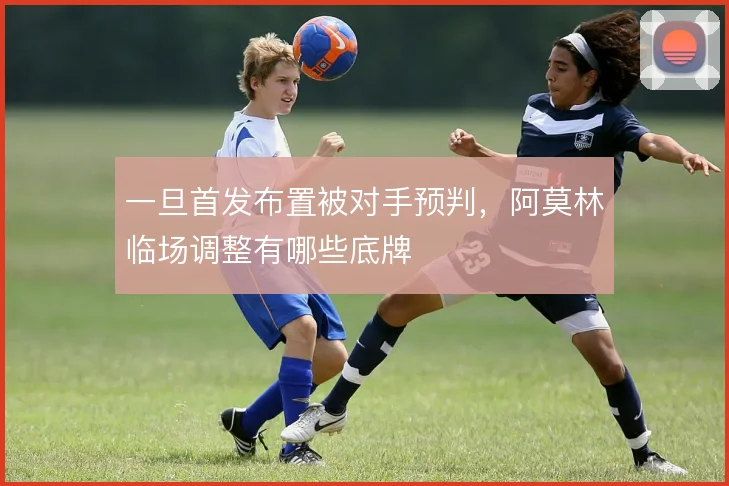 一旦首发布置被对手预判,阿莫林临场调整有哪些底牌