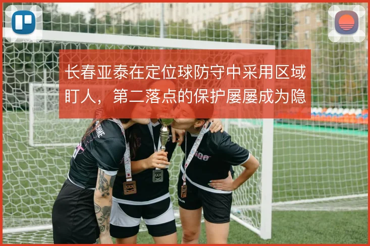 长春亚泰在定位球防守中采用区域盯人，第二落点的保护屡屡成为隐患