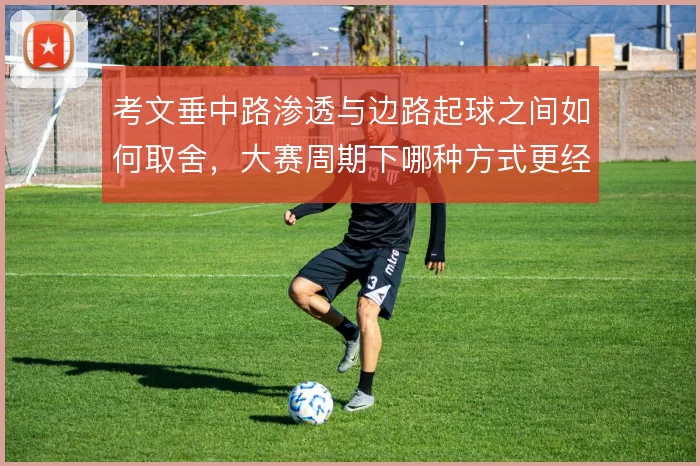考文垂中路渗透与边路起球之间如何取舍,大赛周期下哪种方式更经得起压迫
