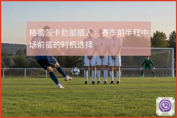 格雷茨卡肋部插入:赛季前半程中场前插的时机选择