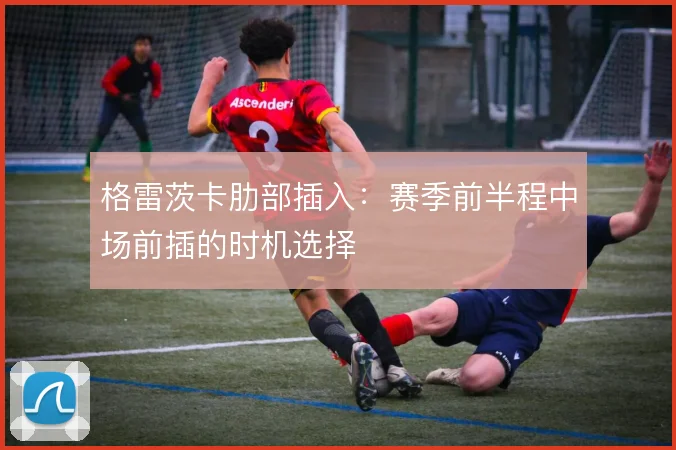 格雷茨卡肋部插入:赛季前半程中场前插的时机选择