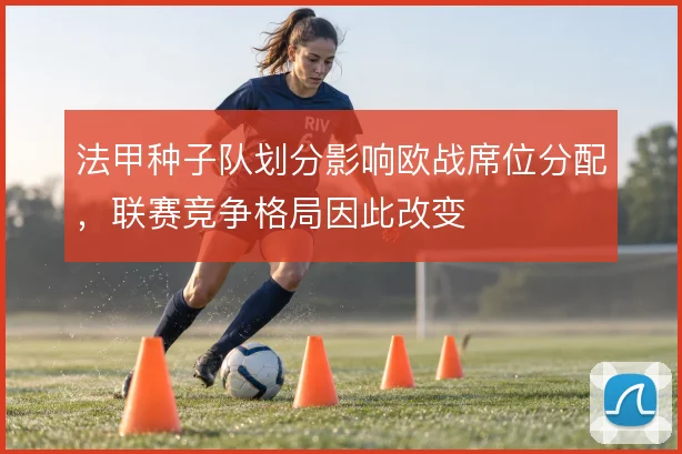 法甲种子队划分影响欧战席位分配，联赛竞争格局因此改变