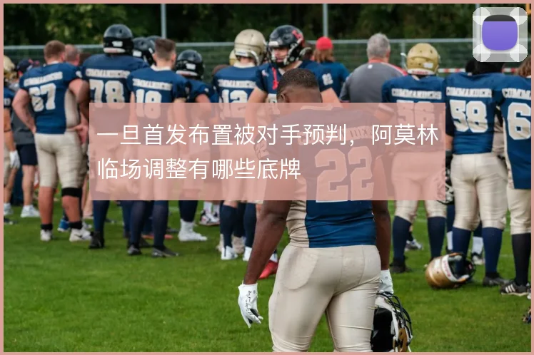 一旦首发布置被对手预判,阿莫林临场调整有哪些底牌