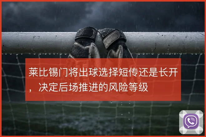 莱比锡门将出球选择短传还是长开，决定后场推进的风险等级