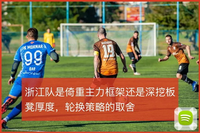 浙江队是倚重主力框架还是深挖板凳厚度，轮换策略的取舍