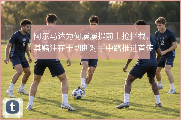 阿尔马达为何屡屡提前上抢拦截,其赌注在于切断对手中路推进首传