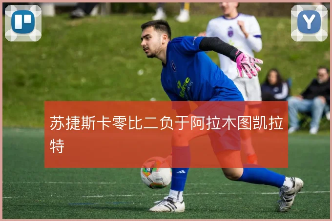 苏捷斯卡零比二负于阿拉木图凯拉特