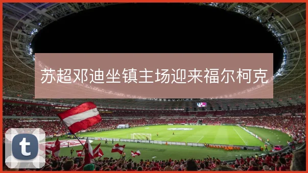 苏超邓迪坐镇主场迎来福尔柯克