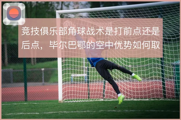 竞技俱乐部角球战术是打前点还是后点，毕尔巴鄂的空中优势如何取舍