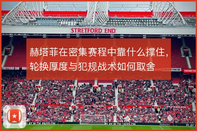 赫塔菲在密集赛程中靠什么撑住，轮换厚度与犯规战术如何取舍