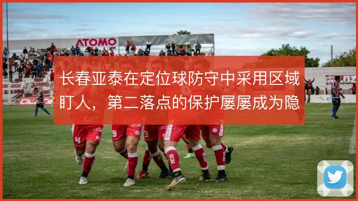 长春亚泰在定位球防守中采用区域盯人，第二落点的保护屡屡成为隐患