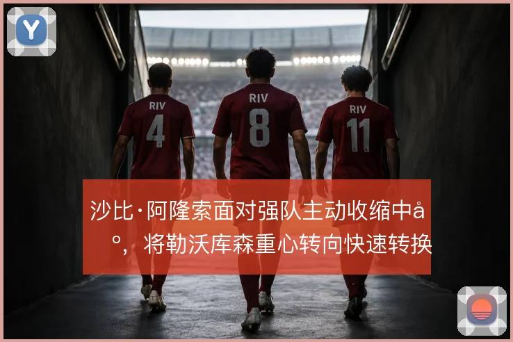 沙比·阿隆索面对强队主动收缩中场，将勒沃库森重心转向快速转换