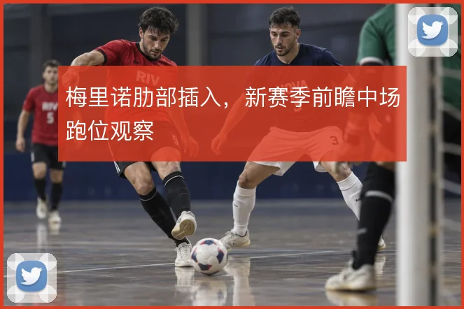 梅里诺肋部插入,新赛季前瞻中场跑位观察