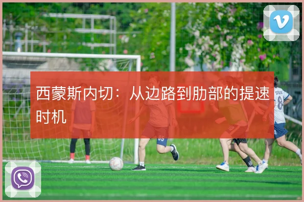 西蒙斯内切:从边路到肋部的提速时机