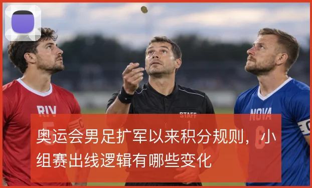 奥运会男足扩军以来积分规则,小组赛出线逻辑有哪些变化