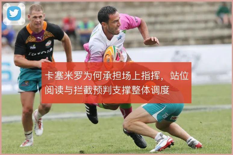 卡塞米罗为何承担场上指挥，站位阅读与拦截预判支撑整体调度