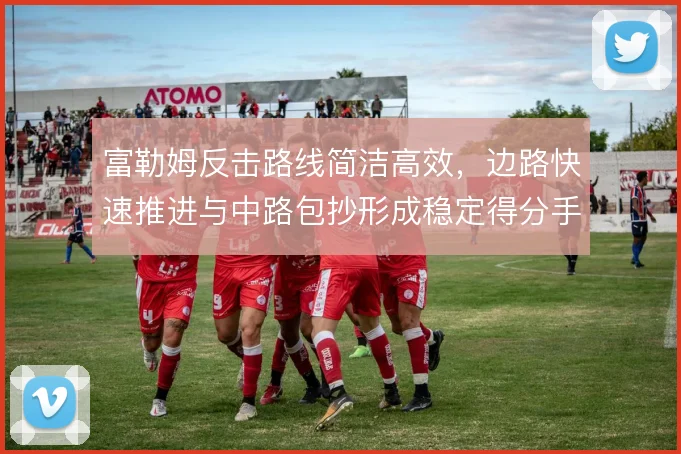 富勒姆反击路线简洁高效,边路快速推进与中路包抄形成稳定得分手段