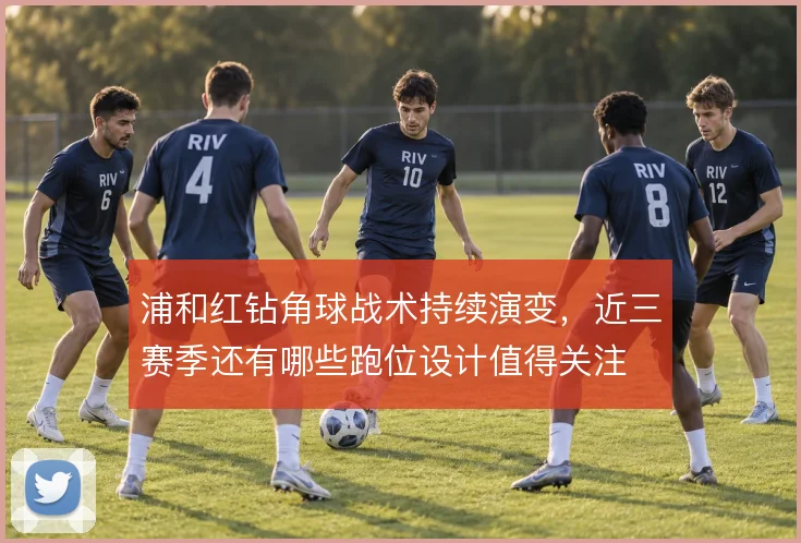 浦和红钻角球战术持续演变，近三赛季还有哪些跑位设计值得关注