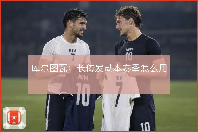 库尔图瓦:长传发动本赛季怎么用
