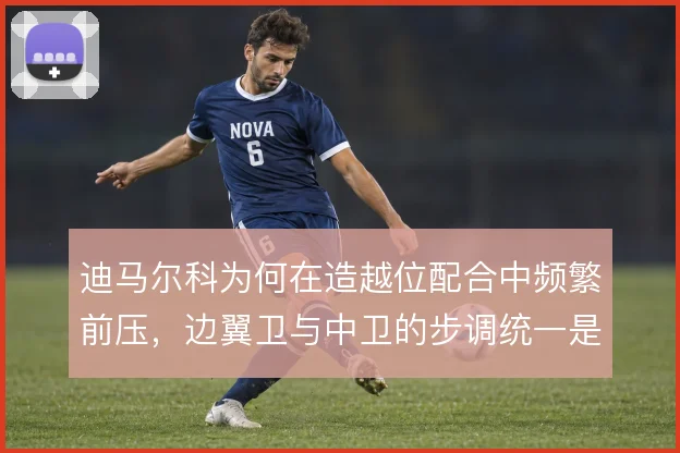迪马尔科为何在造越位配合中频繁前压，边翼卫与中卫的步调统一是执行关键