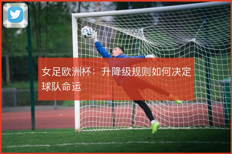 女足欧洲杯：升降级规则如何决定球队命运