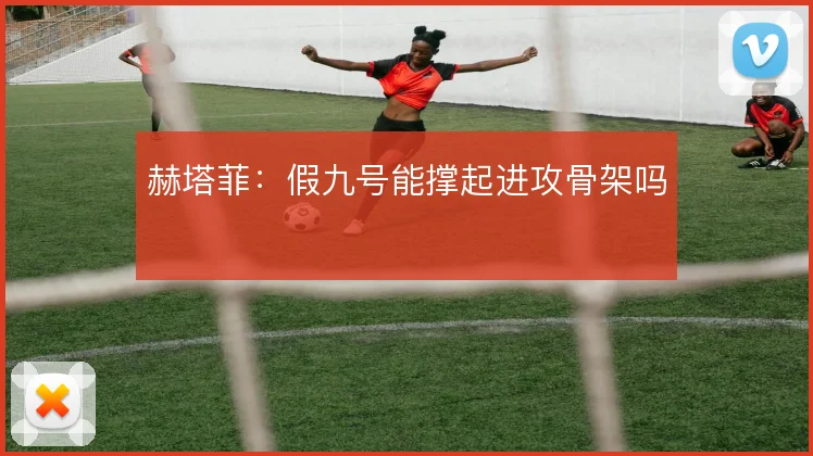 赫塔菲:假九号能撑起进攻骨架吗
