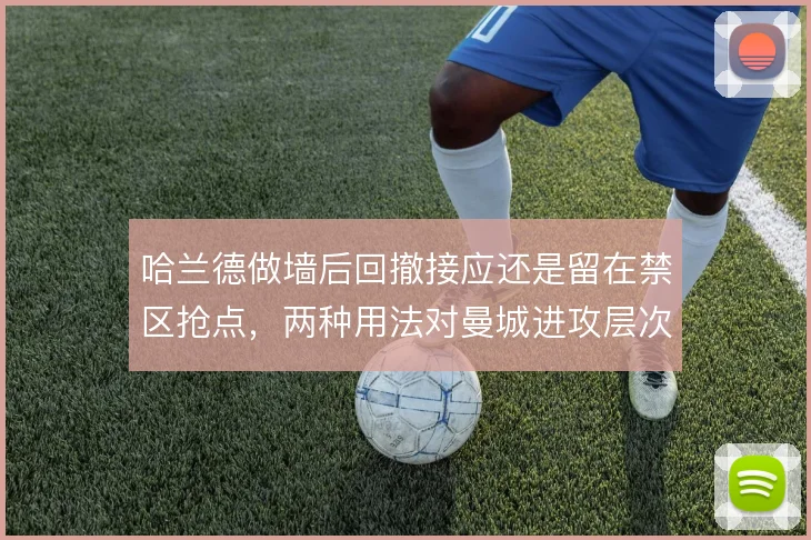 哈兰德做墙后回撤接应还是留在禁区抢点,两种用法对曼城进攻层次影响不同