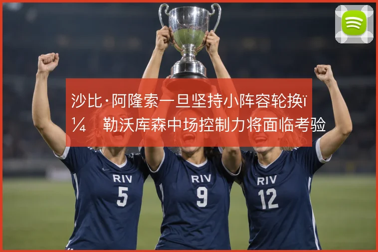 沙比·阿隆索一旦坚持小阵容轮换，勒沃库森中场控制力将面临考验