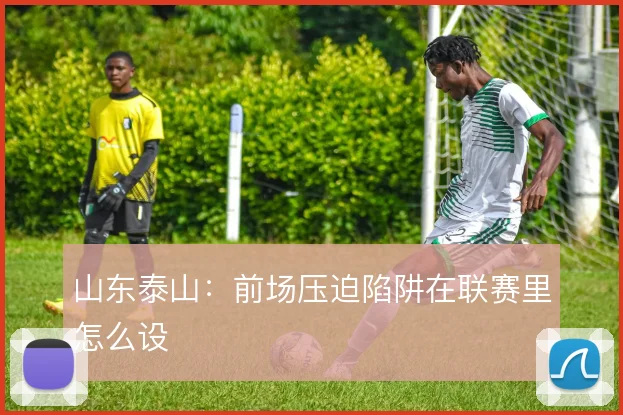 山东泰山：前场压迫陷阱在联赛里怎么设
