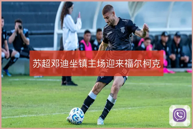 苏超邓迪坐镇主场迎来福尔柯克