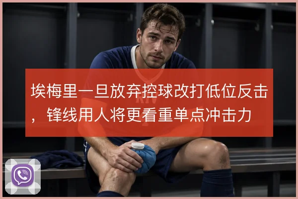 埃梅里一旦放弃控球改打低位反击，锋线用人将更看重单点冲击力