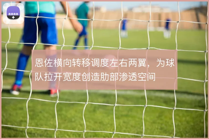 恩佐横向转移调度左右两翼，为球队拉开宽度创造肋部渗透空间
