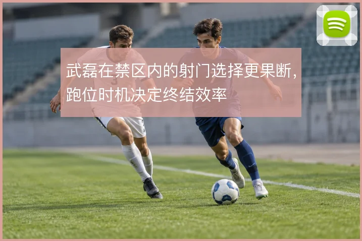 武磊在禁区内的射门选择更果断,跑位时机决定终结效率